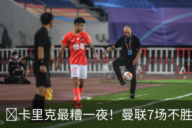 ​卡里克最糟一夜！曼联7场不胜创英超时代最差开局